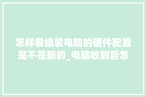 怎样看组装电脑的硬件配置是不是新的_电脑收到后怎么看配置信息 网络技术