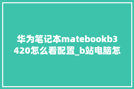 华为笔记本matebookb3420怎么看配置_b站电脑怎么看配置高低