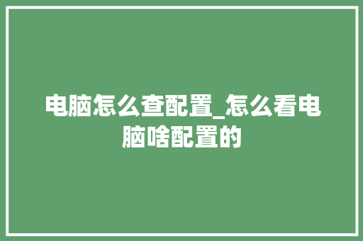 电脑怎么查配置_怎么看电脑啥配置的