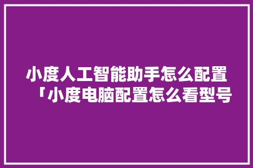 小度人工智能助手怎么配置「小度电脑配置怎么看型号」