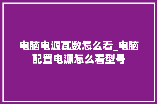电脑电源瓦数怎么看_电脑配置电源怎么看型号