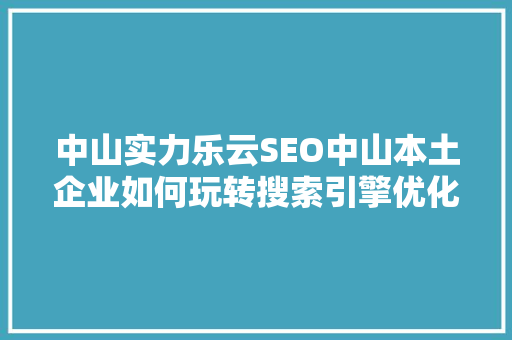 中山实力乐云SEO中山本土企业如何玩转搜索引擎优化