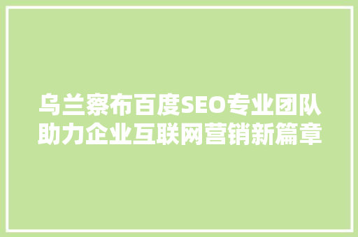 乌兰察布百度SEO专业团队助力企业互联网营销新篇章