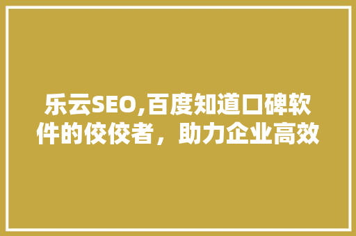 乐云SEO,百度知道口碑软件的佼佼者，助力企业高效优化搜索引擎排名