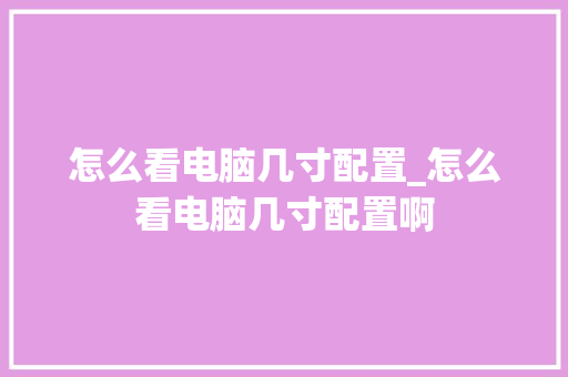 怎么看电脑几寸配置_怎么看电脑几寸配置啊