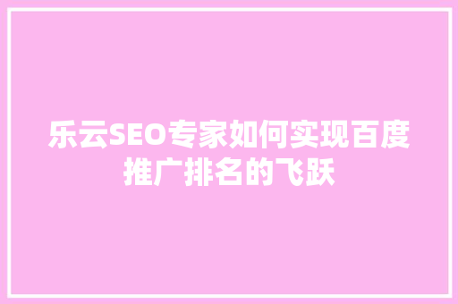 乐云SEO专家如何实现百度推广排名的飞跃 网络技术