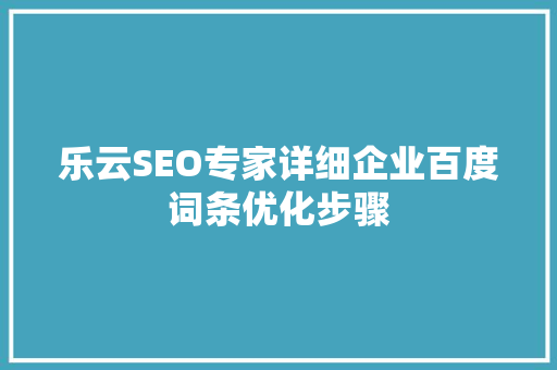 乐云SEO专家详细企业百度词条优化步骤