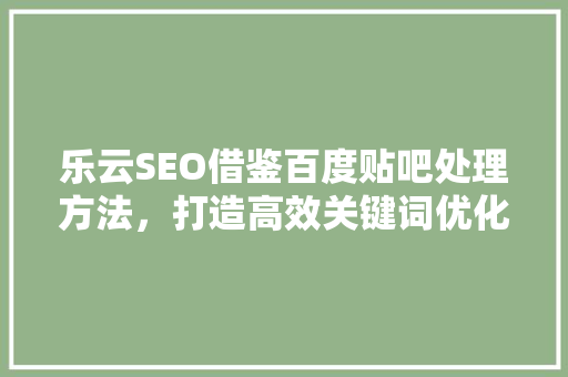 乐云SEO借鉴百度贴吧处理方法，打造高效关键词优化步骤