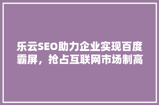 乐云SEO助力企业实现百度霸屏,抢占互联网市场制高点 乐云SEO助力企业实现百度霸屏,抢占互联网市场制高点