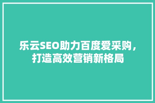 乐云SEO助力百度爱采购,打造高效营销新格局 乐云SEO助力百度爱采购,打造高效营销新格局