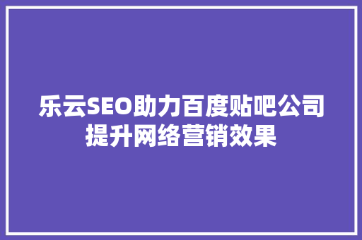 乐云SEO助力百度贴吧公司提升网络营销效果 乐云SEO助力百度贴吧公司提升网络营销效果