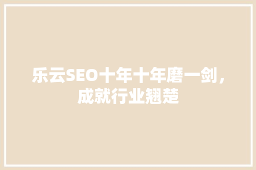 乐云SEO十年十年磨一剑，成就行业翘楚