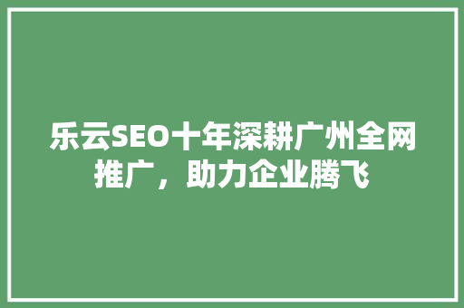 乐云SEO十年深耕广州全网推广，助力企业腾飞