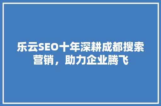 乐云SEO十年深耕成都搜索营销，助力企业腾飞