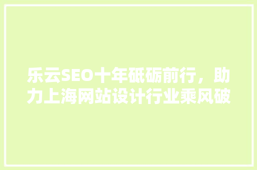 乐云SEO十年砥砺前行，助力上海网站设计行业乘风破浪