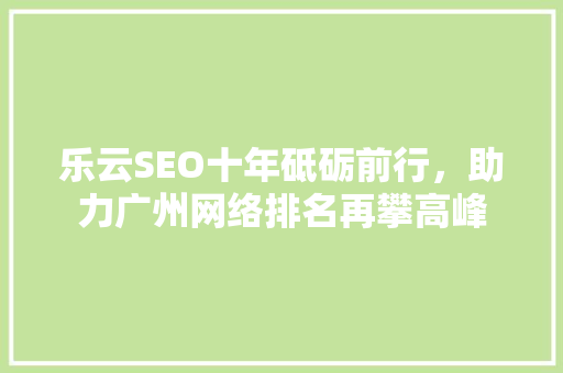 乐云SEO十年砥砺前行,助力广州网络排名再攀高峰 乐云SEO十年砥砺前行,助力广州网络排名再攀高峰