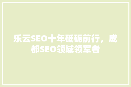 乐云SEO十年砥砺前行,成都SEO领域领军者 乐云SEO十年砥砺前行,成都SEO领域领军者
