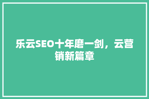 乐云SEO十年磨一剑,云营销新篇章 乐云SEO十年磨一剑,云营销新篇章