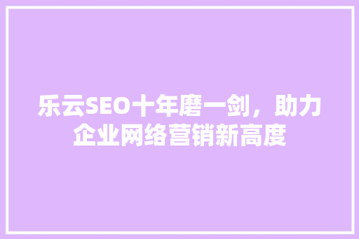 乐云SEO十年磨一剑,助力企业网络营销新高度 乐云SEO十年磨一剑,助力企业网络营销新高度