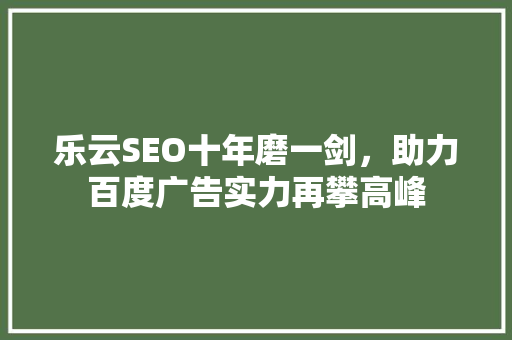 乐云SEO十年磨一剑,助力百度广告实力再攀高峰 乐云SEO十年磨一剑,助力百度广告实力再攀高峰