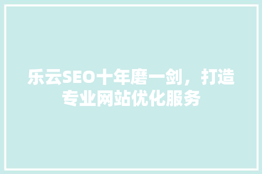 乐云SEO十年磨一剑,打造专业网站优化服务 乐云SEO十年磨一剑,打造专业网站优化服务