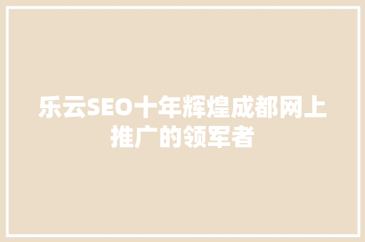 乐云SEO十年辉煌成都网上推广的领军者