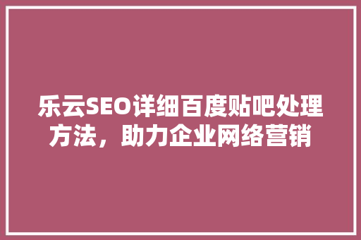 乐云SEO详细百度贴吧处理方法，助力企业网络营销