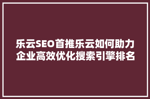 乐云SEO首推乐云如何助力企业高效优化搜索引擎排名