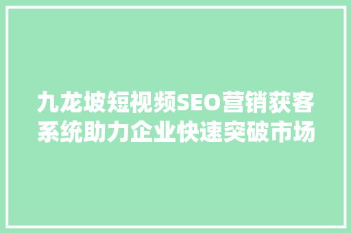 九龙坡短视频SEO营销获客系统助力企业快速突破市场瓶颈