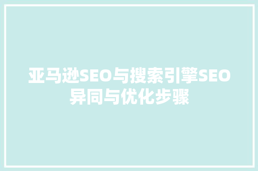 亚马逊SEO与搜索引擎SEO异同与优化步骤