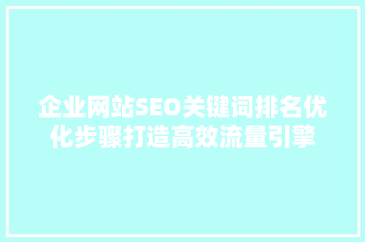 企业网站SEO关键词排名优化步骤打造高效流量引擎
