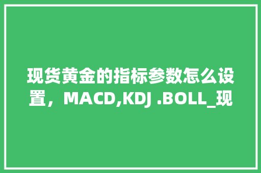 现货黄金的指标参数怎么设置,MACD,KDJ .BOLL_现货软件电脑配置怎么看的 现货黄金的指标参数怎么设置,MACD,KDJ .BOLL_现货软件电脑配置怎么看的