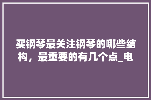 买钢琴最关注钢琴的哪些结构,最重要的有几个点_电脑配置结构怎么看的 买钢琴最关注钢琴的哪些结构,最重要的有几个点_电脑配置结构怎么看的