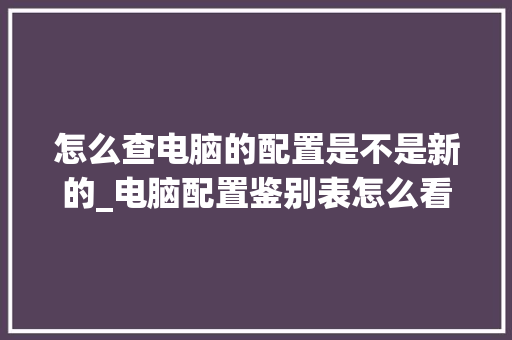 怎么查电脑的配置是不是新的_电脑配置鉴别表怎么看的