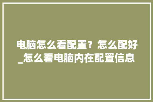 电脑怎么看配置？怎么配好_怎么看电脑内在配置信息