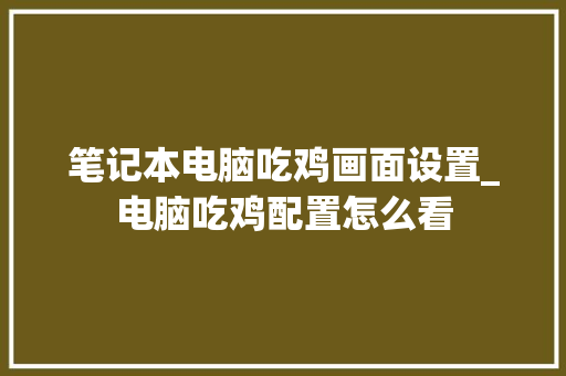 笔记本电脑吃鸡画面设置_电脑吃鸡配置怎么看 笔记本电脑吃鸡画面设置_电脑吃鸡配置怎么看