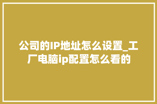 公司的IP地址怎么设置_工厂电脑ip配置怎么看的