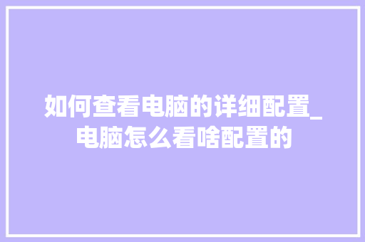 如何查看电脑的详细配置_电脑怎么看啥配置的