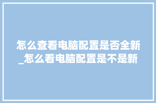 怎么查看电脑配置是否全新_怎么看电脑配置是不是新的