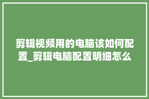 剪辑视频用的电脑该如何配置_剪辑电脑配置明细怎么看的 网络技术