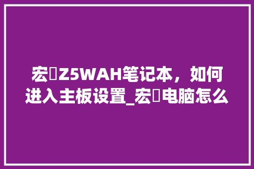 宏碁Z5WAH笔记本,如何进入主板设置_宏碁电脑怎么看主板配置参数 宏碁Z5WAH笔记本,如何进入主板设置_宏碁电脑怎么看主板配置参数