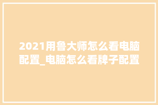2021用鲁大师怎么看电脑配置_电脑怎么看牌子配置参数 电脑故障维修