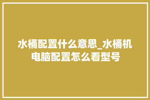 水桶配置什么意思_水桶机电脑配置怎么看型号