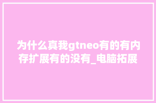 为什么真我gtneo有的有内存扩展有的没有_电脑拓展配置怎么看型号啊