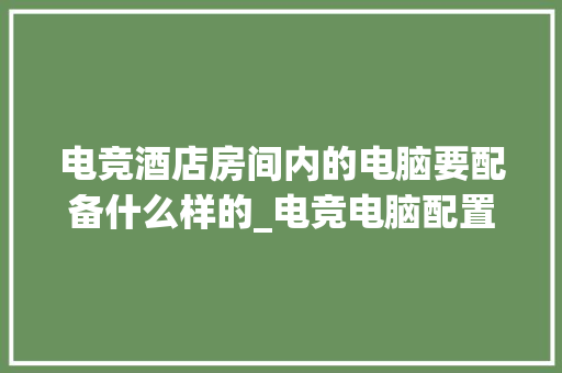 电竞酒店房间内的电脑要配备什么样的_电竞电脑配置怎么看的