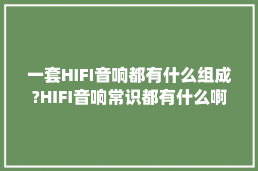 一套HIFI音响都有什么组成?HIFI音响常识都有什么啊_音响电脑基础知识有哪些