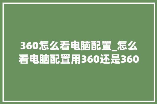 360怎么看电脑配置_怎么看电脑配置用360还是360 360怎么看电脑配置_怎么看电脑配置用360还是360