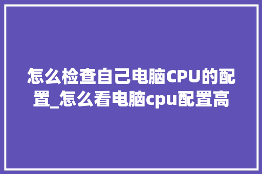 怎么检查自己电脑CPU的配置_怎么看电脑cpu配置高低