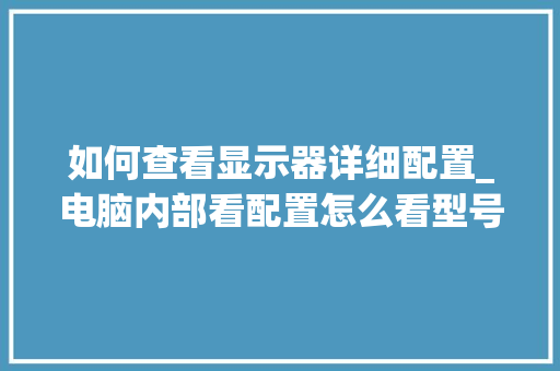 如何查看显示器详细配置_电脑内部看配置怎么看型号