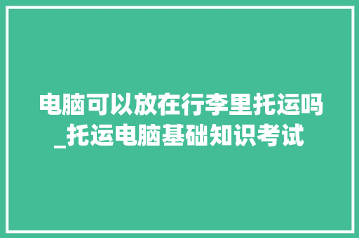 电脑可以放在行李里托运吗_托运电脑基础知识考试